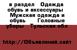  в раздел : Одежда, обувь и аксессуары » Мужская одежда и обувь »  » Головные уборы . Тульская обл.